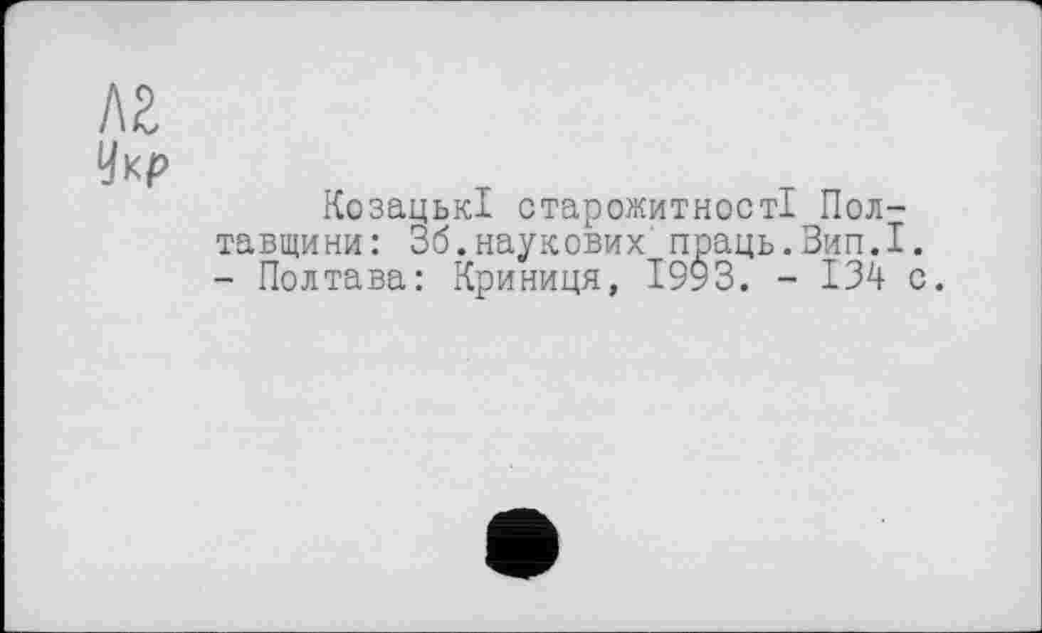 ﻿лг
Укр
Козацькі старожитності Полтавщини: 36.наукових праць.Вип.І. - Полтава: Криниця, 1993. - 134 с.